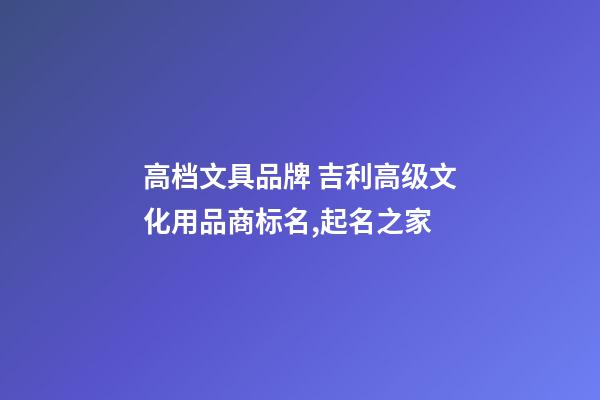 高档文具品牌 吉利高级文化用品商标名,起名之家-第1张-商标起名-玄机派